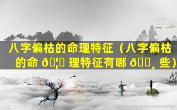 八字偏枯的命理特征（八字偏枯的命 🦊 理特征有哪 🕸 些）